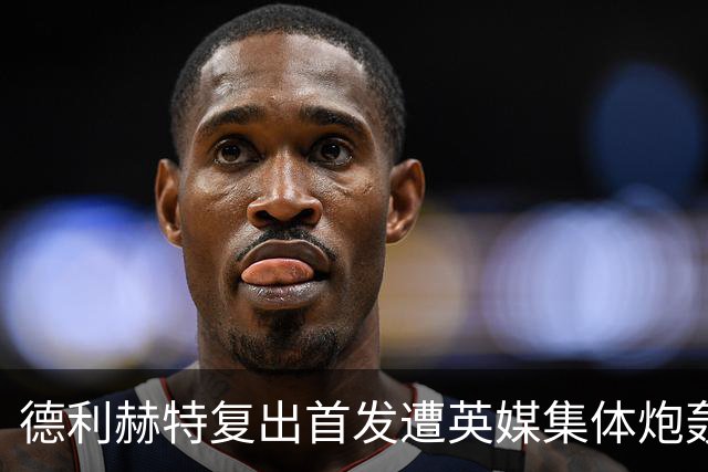 德利赫特复出首发遭英媒集体炮轰，一眼就看出来他久疏战阵